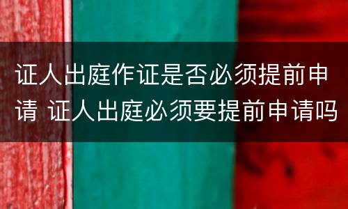 证人出庭作证是否必须提前申请 证人出庭必须要提前申请吗