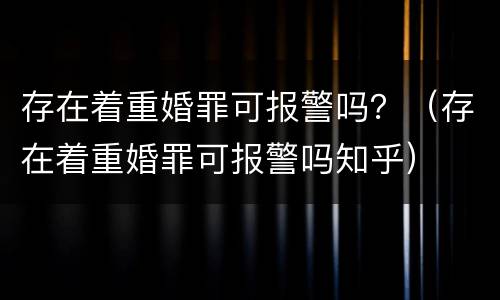 存在着重婚罪可报警吗？（存在着重婚罪可报警吗知乎）