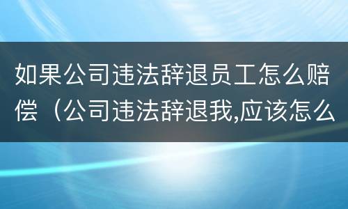如果公司违法辞退员工怎么赔偿（公司违法辞退我,应该怎么赔偿）