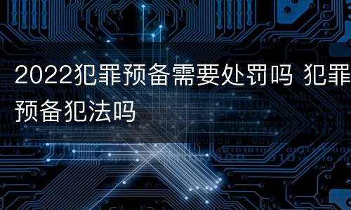 2022犯罪预备需要处罚吗 犯罪预备犯法吗