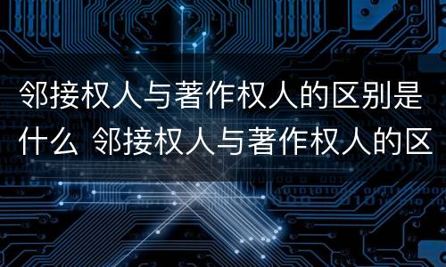 邻接权人与著作权人的区别是什么 邻接权人与著作权人的区别是什么意思