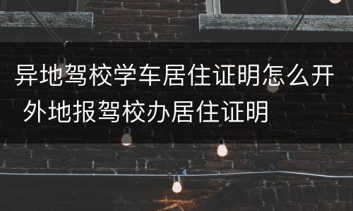 异地驾校学车居住证明怎么开 外地报驾校办居住证明