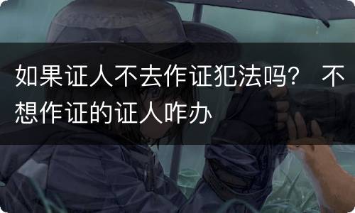 如果证人不去作证犯法吗？ 不想作证的证人咋办