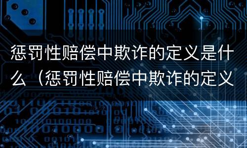 惩罚性赔偿中欺诈的定义是什么（惩罚性赔偿中欺诈的定义是什么意思）