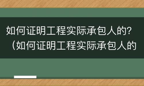 如何证明工程实际承包人的？（如何证明工程实际承包人的资质）