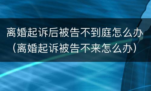 离婚起诉后被告不到庭怎么办（离婚起诉被告不来怎么办）