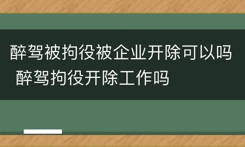醉驾被拘役被企业开除可以吗 醉驾拘役开除工作吗