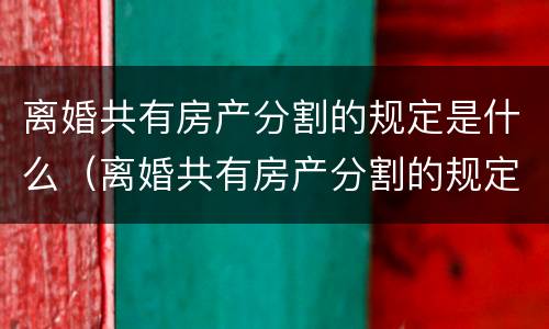 离婚共有房产分割的规定是什么（离婚共有房产分割的规定是什么意思）