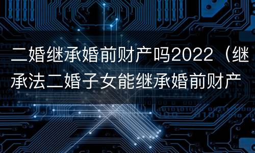 二婚继承婚前财产吗2022（继承法二婚子女能继承婚前财产吗）