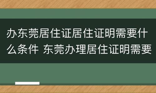 办东莞居住证居住证明需要什么条件 东莞办理居住证明需要什么材料