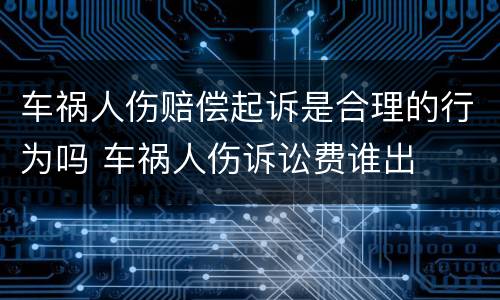 车祸人伤赔偿起诉是合理的行为吗 车祸人伤诉讼费谁出