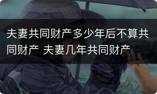 夫妻共同财产多少年后不算共同财产 夫妻几年共同财产