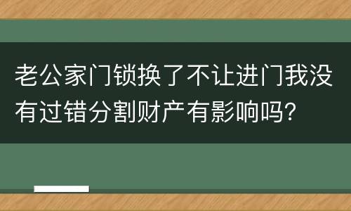 老公家门锁换了不让进门我没有过错分割财产有影响吗？