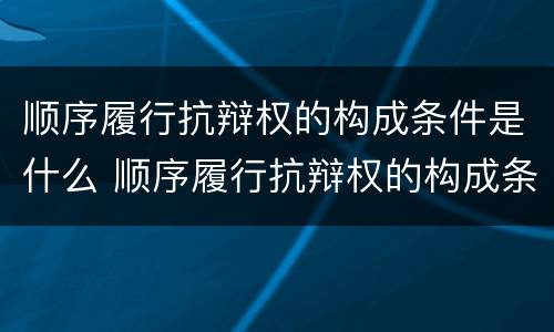 顺序履行抗辩权的构成条件是什么 顺序履行抗辩权的构成条件是什么法律