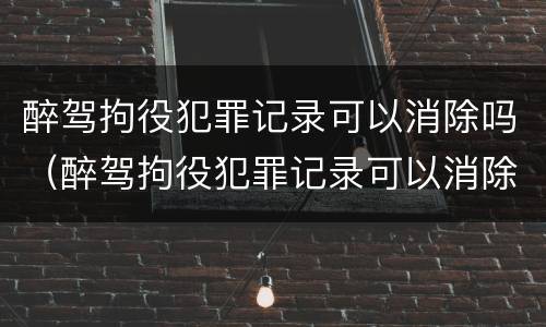 醉驾拘役犯罪记录可以消除吗（醉驾拘役犯罪记录可以消除吗多久）