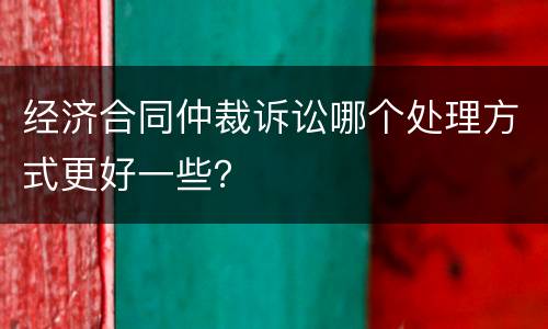 经济合同仲裁诉讼哪个处理方式更好一些？