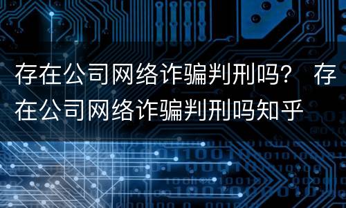 存在公司网络诈骗判刑吗？ 存在公司网络诈骗判刑吗知乎