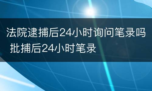 法院逮捕后24小时询问笔录吗 批捕后24小时笔录
