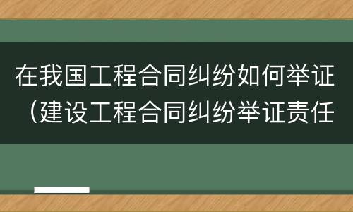 在我国工程合同纠纷如何举证（建设工程合同纠纷举证责任）