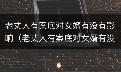 老丈人有案底对女婿有没有影响（老丈人有案底对女婿有没有影响呢）