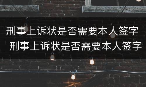 刑事上诉状是否需要本人签字 刑事上诉状是否需要本人签字呢
