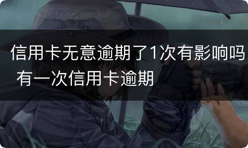 信用卡无意逾期了1次有影响吗 有一次信用卡逾期