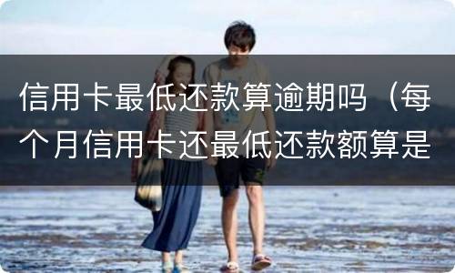 信用卡最低还款算逾期吗（每个月信用卡还最低还款额算是逾期吗）