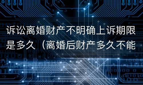 诉讼离婚财产不明确上诉期限是多久（离婚后财产多久不能起诉了）