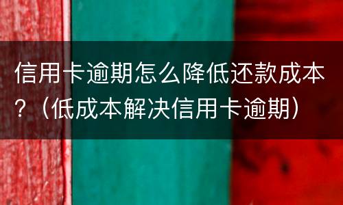 信用卡逾期怎么降低还款成本?（低成本解决信用卡逾期）