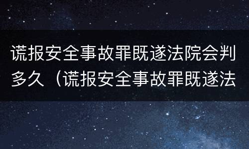 谎报安全事故罪既遂法院会判多久（谎报安全事故罪既遂法院会判多久刑）