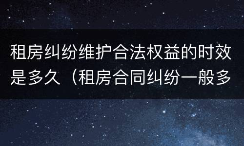 租房纠纷维护合法权益的时效是多久（租房合同纠纷一般多久纠纷）