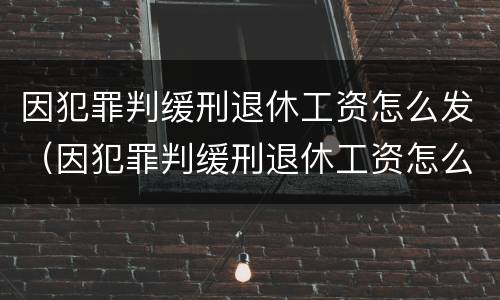 因犯罪判缓刑退休工资怎么发（因犯罪判缓刑退休工资怎么发的）