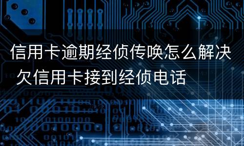 信用卡逾期经侦传唤怎么解决 欠信用卡接到经侦电话