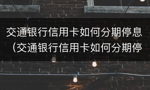 交通银行信用卡如何分期停息（交通银行信用卡如何分期停息还款）