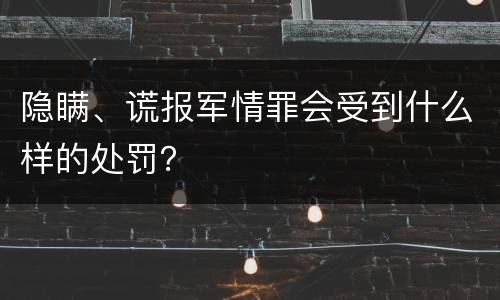 隐瞒、谎报军情罪会受到什么样的处罚？