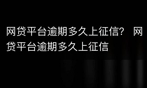 网贷平台逾期多久上征信？ 网贷平台逾期多久上征信