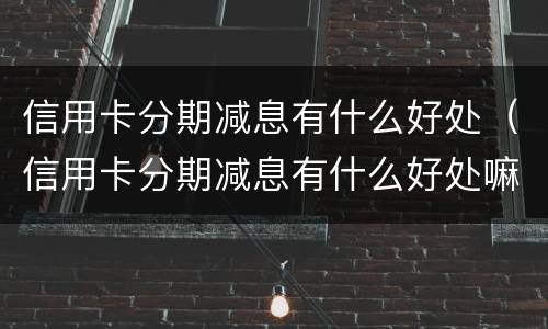 信用卡分期减息有什么好处（信用卡分期减息有什么好处嘛）