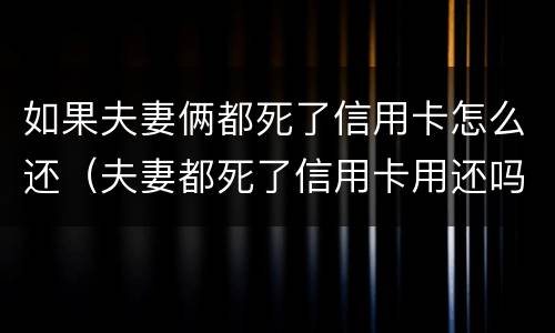 如果夫妻俩都死了信用卡怎么还（夫妻都死了信用卡用还吗）