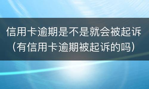 信用卡逾期是不是就会被起诉（有信用卡逾期被起诉的吗）