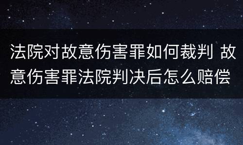 法院对故意伤害罪如何裁判 故意伤害罪法院判决后怎么赔偿