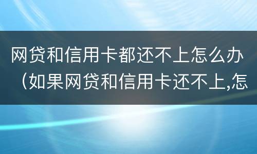 网贷和信用卡都还不上怎么办（如果网贷和信用卡还不上,怎么办）