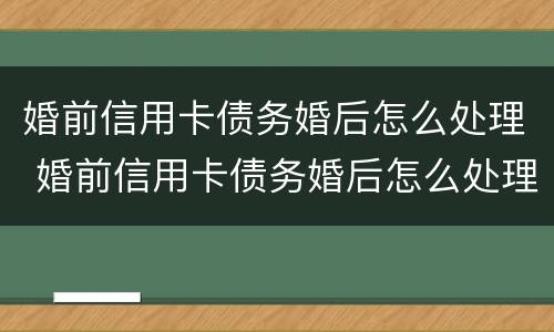 婚前信用卡债务婚后怎么处理 婚前信用卡债务婚后怎么处理好
