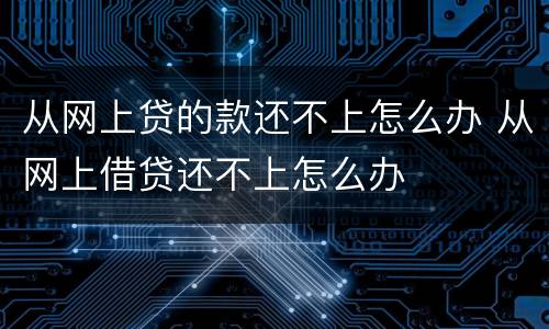 从网上贷的款还不上怎么办 从网上借贷还不上怎么办