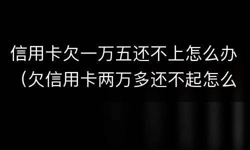 信用卡欠一万五还不上怎么办（欠信用卡两万多还不起怎么办）