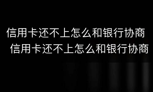信用卡还不上怎么和银行协商 信用卡还不上怎么和银行协商分期