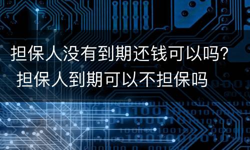 担保人没有到期还钱可以吗？ 担保人到期可以不担保吗