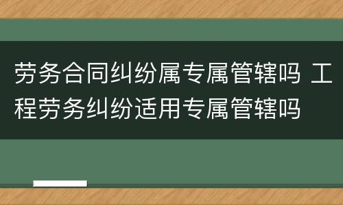 劳务合同纠纷属专属管辖吗 工程劳务纠纷适用专属管辖吗