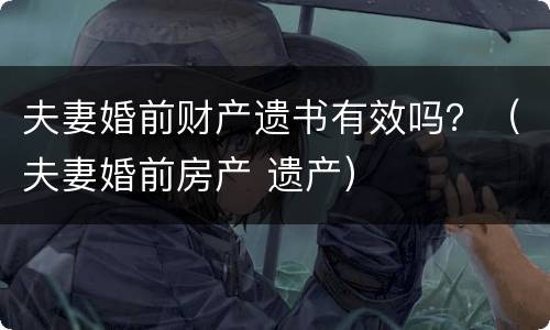 夫妻婚前财产遗书有效吗？（夫妻婚前房产 遗产）