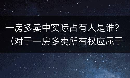 一房多卖中实际占有人是谁？（对于一房多卖所有权应属于谁）