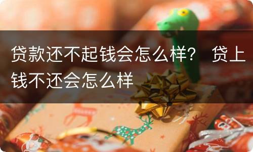 贷款还不起钱会怎么样？ 贷上钱不还会怎么样